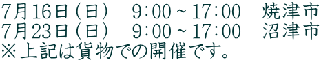 7月16日(日) 9:00~17:00 焼津市 7月23日(日) 9:00~17:00 沼津市 ※上記は貨物での開催です。