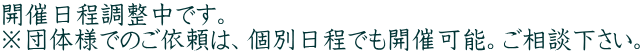 開催日程調整中です。 ※団体様でのご依頼は、個別日程でも開催可能。ご相談下さい。