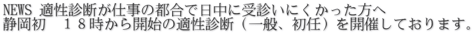 NEWS 適性診断が仕事の都合で日中に受診いにくかった方へ 静岡初 18時から開始の適性診断(一般、初任)を開催しております。