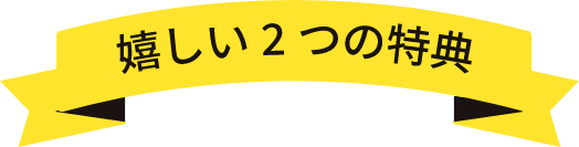 嬉しい２つの特典