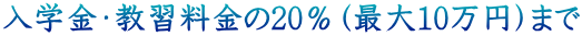 入学金・教習料金の20%(最大10万円)まで