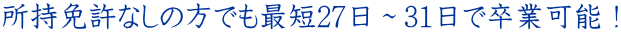 所持免許なしの方でも最短27日~31日で卒業可能!