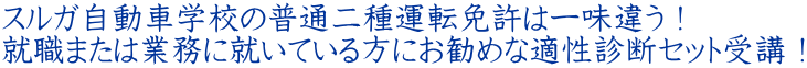 スルガ自動車学校の普通二種運転免許は一味違う！ 就職または業務に就いている方にお勧めな適性診断セット受講！