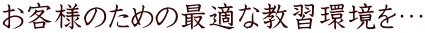 お客様のための最適な教習環境を…
